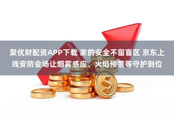 聚优财配资APP下载 家的安全不留盲区 京东上线安防会场让烟雾感应、火焰预警等守护到位