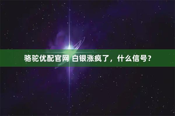 骆驼优配官网 白银涨疯了，什么信号？