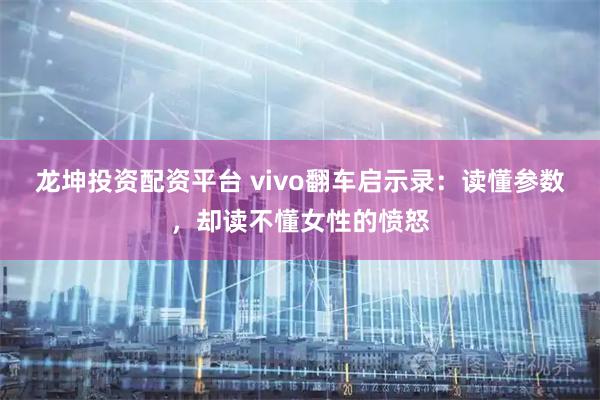 龙坤投资配资平台 vivo翻车启示录：读懂参数，却读不懂女性的愤怒