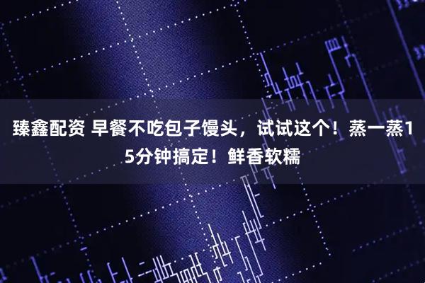 臻鑫配资 早餐不吃包子馒头，试试这个！蒸一蒸15分钟搞定！鲜香软糯