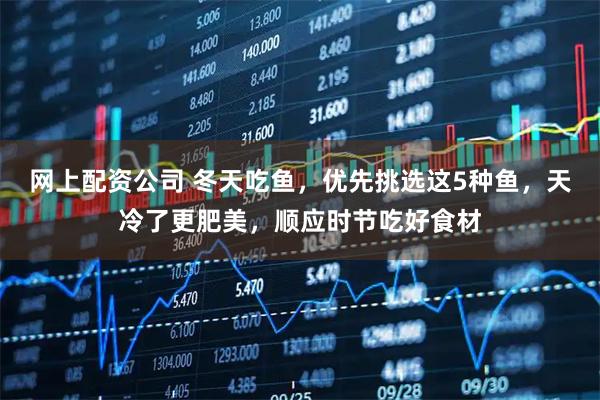 网上配资公司 冬天吃鱼，优先挑选这5种鱼，天冷了更肥美，顺应时节吃好食材