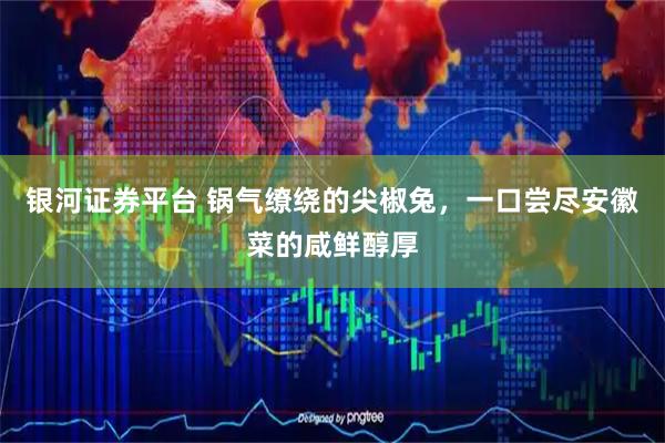 银河证券平台 锅气缭绕的尖椒兔，一口尝尽安徽菜的咸鲜醇厚