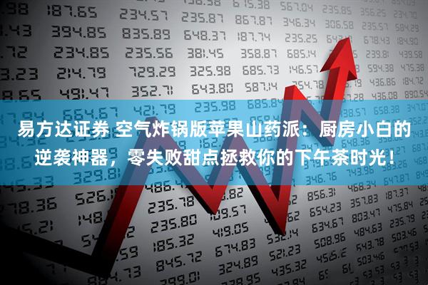 易方达证券 空气炸锅版苹果山药派：厨房小白的逆袭神器，零失败甜点拯救你的下午茶时光！