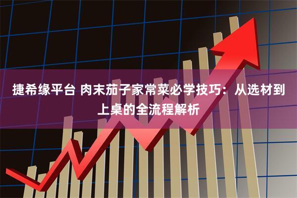 捷希缘平台 肉末茄子家常菜必学技巧：从选材到上桌的全流程解析