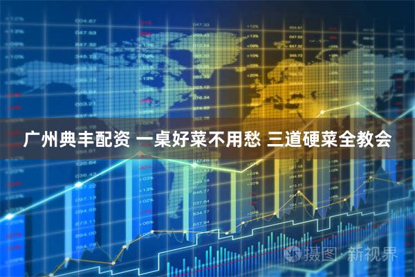 广州典丰配资 一桌好菜不用愁 三道硬菜全教会