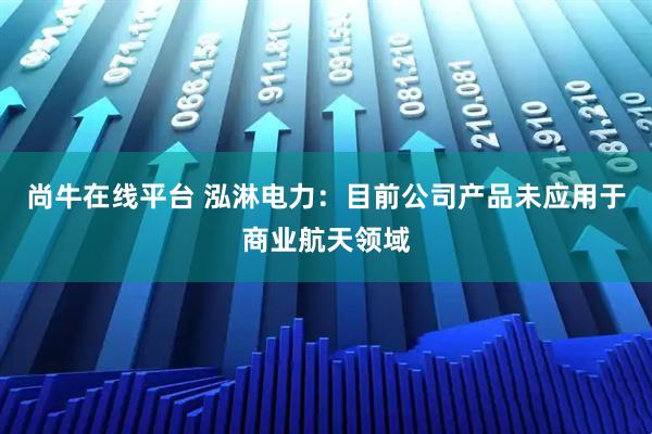 尚牛在线平台 泓淋电力：目前公司产品未应用于商业航天领域