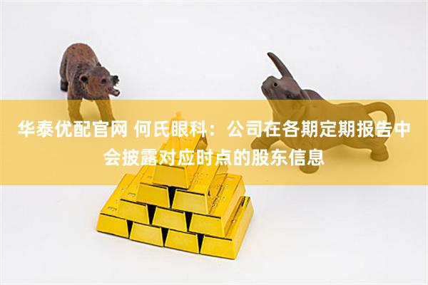 华泰优配官网 何氏眼科：公司在各期定期报告中会披露对应时点的股东信息
