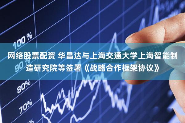 网络股票配资 华昌达与上海交通大学上海智能制造研究院等签署《战略合作框架协议》