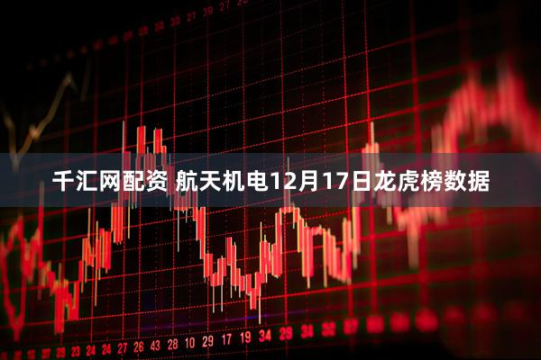 千汇网配资 航天机电12月17日龙虎榜数据