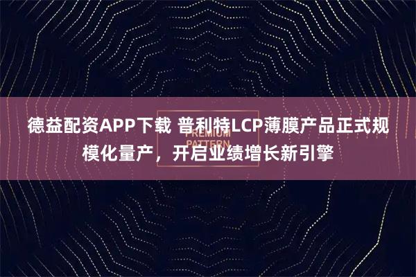 德益配资APP下载 普利特LCP薄膜产品正式规模化量产，开启业绩增长新引擎