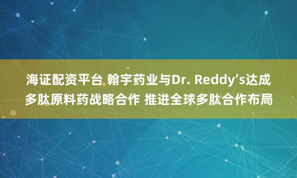 海证配资平台 翰宇药业与Dr. Reddy’s达成多肽原料药战略合作 推进全球多肽合作布局