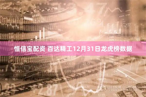 恒信宝配资 百达精工12月31日龙虎榜数据