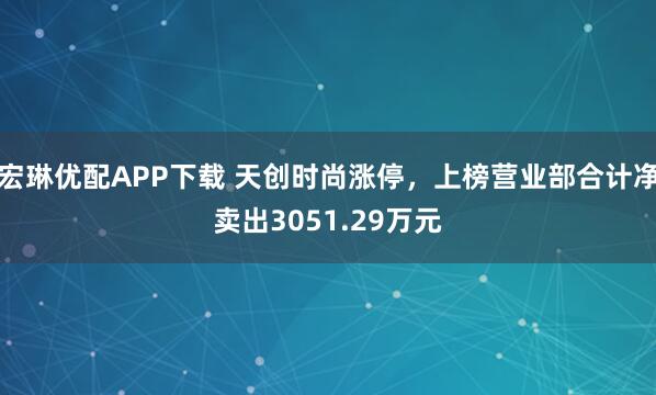 宏琳优配APP下载 天创时尚涨停，上榜营业部合计净卖出3051.29万元