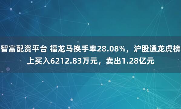 智富配资平台 福龙马换手率28.08%，沪股通龙虎榜上买入6212.83万元，卖出1.28亿元