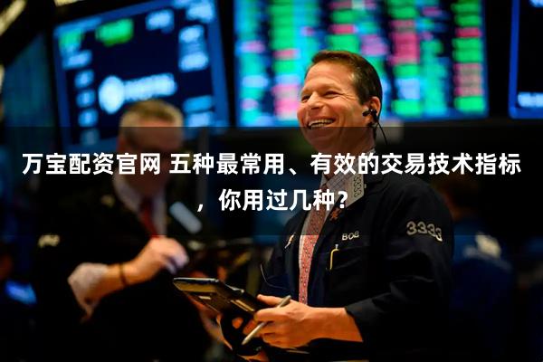 万宝配资官网 五种最常用、有效的交易技术指标，你用过几种？