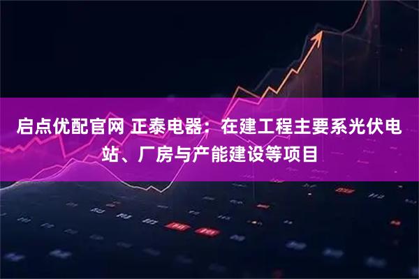 启点优配官网 正泰电器：在建工程主要系光伏电站、厂房与产能建设等项目
