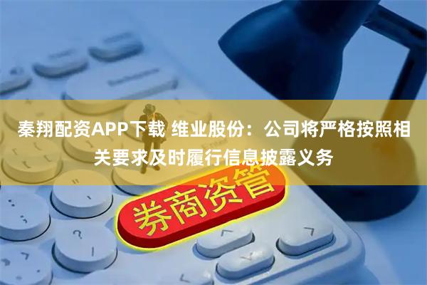 秦翔配资APP下载 维业股份：公司将严格按照相关要求及时履行信息披露义务
