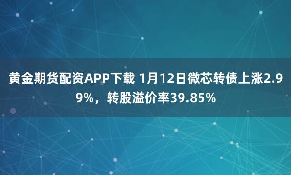 黄金期货配资APP下载 1月12日微芯转债上涨2.99%，转股溢价率39.85%