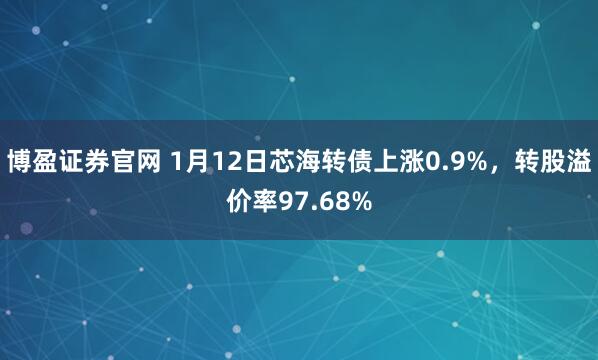 博盈证券官网 1月12日芯海转债上涨0.9%，转股溢价率97.68%