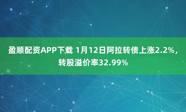 盈顺配资APP下载 1月12日阿拉转债上涨2.2%，转股溢价率32.99%