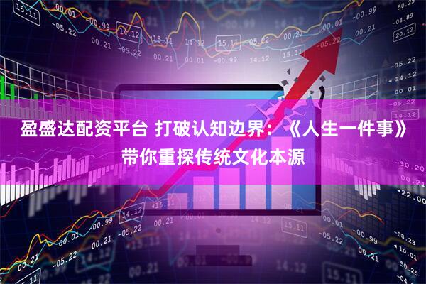 盈盛达配资平台 打破认知边界：《人生一件事》带你重探传统文化本源