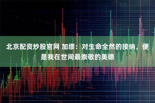 北京配资炒股官网 加缪：对生命全然的接纳，便是我在世间最崇敬的美德