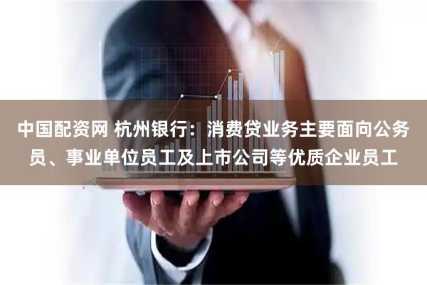 中国配资网 杭州银行：消费贷业务主要面向公务员、事业单位员工及上市公司等优质企业员工