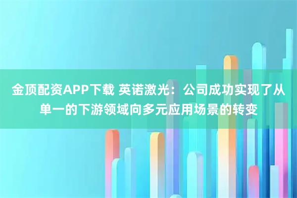 金顶配资APP下载 英诺激光：公司成功实现了从单一的下游领域向多元应用场景的转变