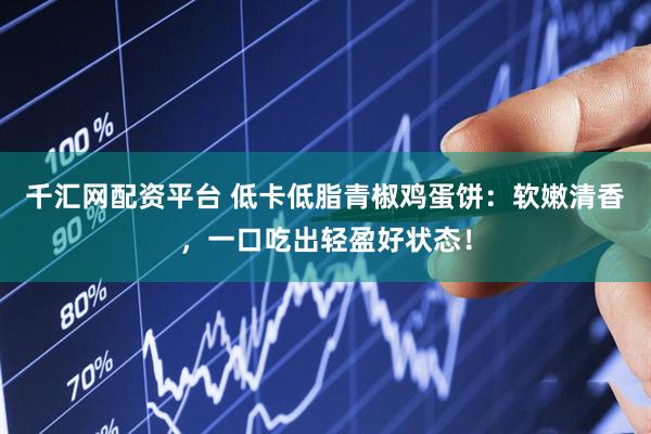 千汇网配资平台 低卡低脂青椒鸡蛋饼：软嫩清香，一口吃出轻盈好状态！