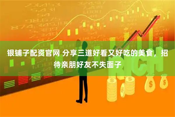银铺子配资官网 分享三道好看又好吃的美食，招待亲朋好友不失面子