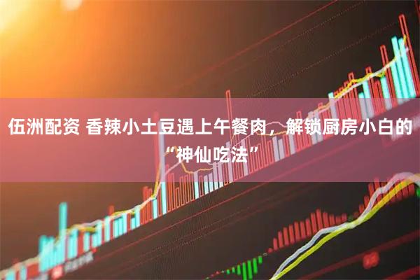 伍洲配资 香辣小土豆遇上午餐肉，解锁厨房小白的“神仙吃法”