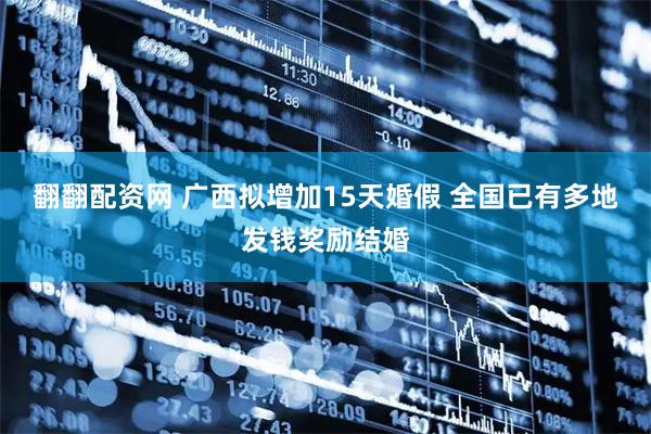 翻翻配资网 广西拟增加15天婚假 全国已有多地发钱奖励结婚