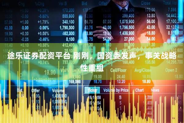 途乐证券配资平台 刚刚，国资委发声，事关战略性重组