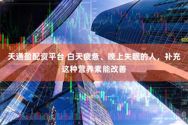 天通盈配资平台 白天疲惫、晚上失眠的人，补充这种营养素能改善
