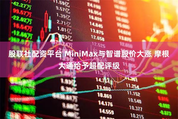 股联社配资平台 MiniMax与智谱股价大涨 摩根大通给予超配评级