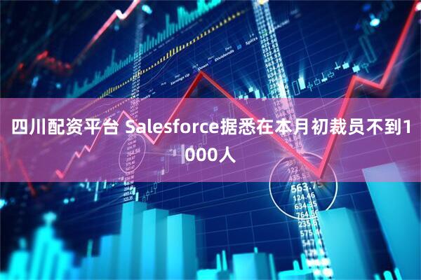 四川配资平台 Salesforce据悉在本月初裁员不到1000人
