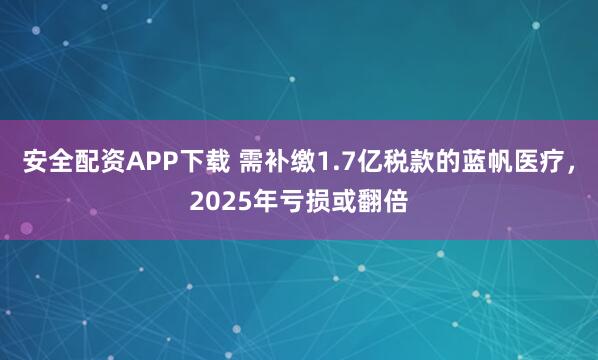 安全配资APP下载 需补缴1.7亿税款的蓝帆医疗，2025年亏损或翻倍