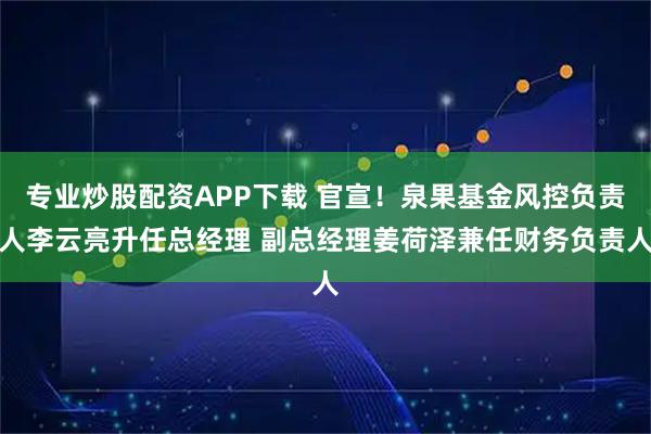 专业炒股配资APP下载 官宣！泉果基金风控负责人李云亮升任总经理 副总经理姜荷泽兼任财务负责人