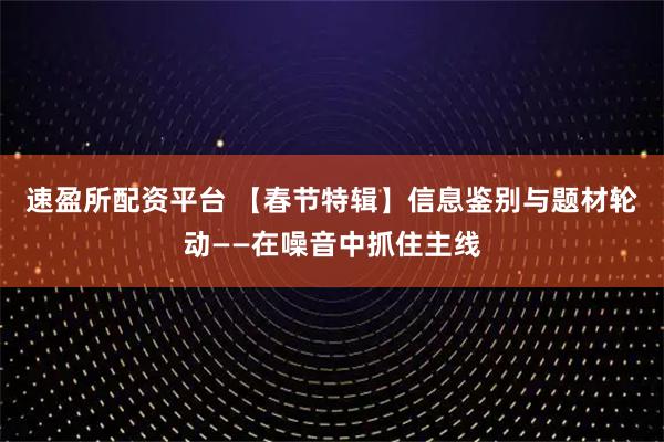 速盈所配资平台 【春节特辑】信息鉴别与题材轮动——在噪音中抓住主线