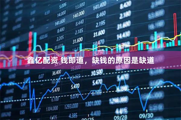 鑫亿配资 钱即道，缺钱的原因是缺道