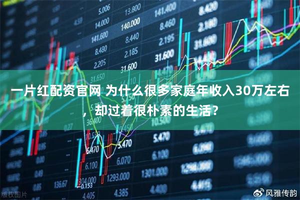 一片红配资官网 为什么很多家庭年收入30万左右，却过着很朴素的生活？