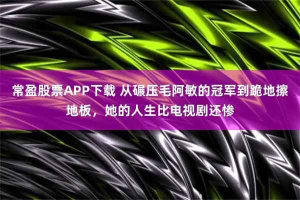 常盈股票APP下载 从碾压毛阿敏的冠军到跪地擦地板，她的人生比电视剧还惨