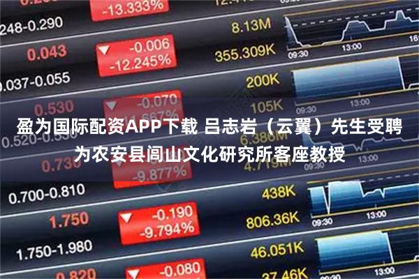 盈为国际配资APP下载 吕志岩（云翼）先生受聘为农安县闾山文化研究所客座教授