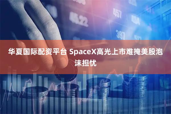 华夏国际配资平台 SpaceX高光上市难掩美股泡沫担忧