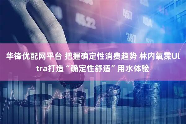 华锋优配网平台 把握确定性消费趋势 林内氧霂Ultra打造“确定性舒适”用水体验